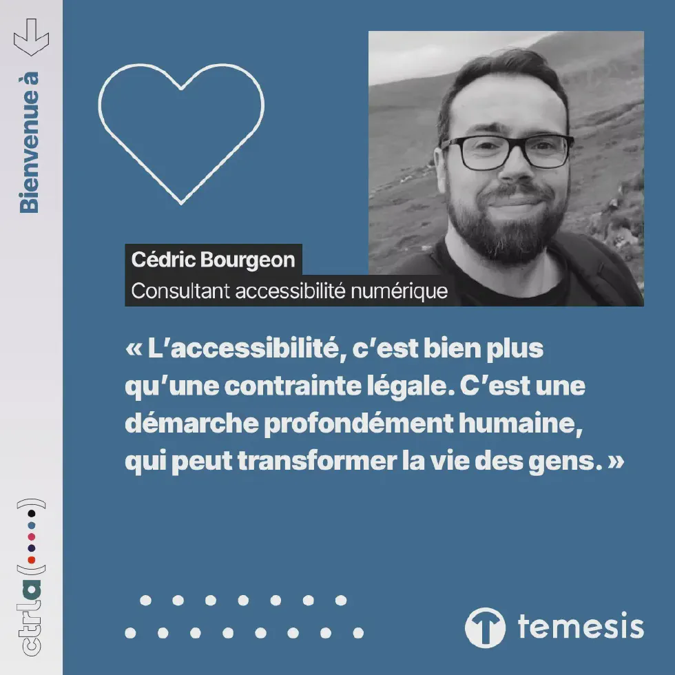 Bienvenue à Cédric Bourgeon, consultant en accessibilité numérique, à Temesis, membre du groupe Ctrl-a. « L’accessibilité, c’est bien plus qu’une contrainte légale. C’est une démarche profondément humaine, qui peut transformer la vie des gens. »