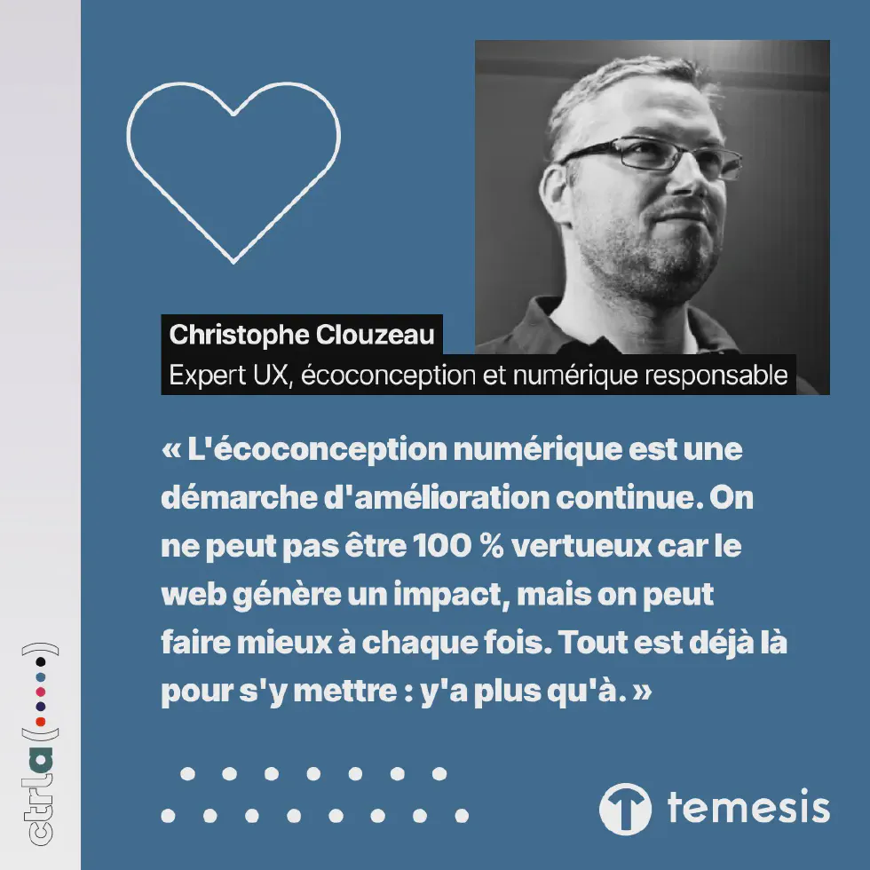 Christophe Clouzeau, Expert UX, écoconception et numérique responsable, à Temesis, membre du groupe Ctrl-a. « L’écoconception numérique est une démarche d’amélioration continue. On ne peut pas être 100 % vertueux car le web génère un impact, mais on peut faire mieux à chaque fois. Tout est déjà là pour s’y mettre : y’a plus qu’à. »