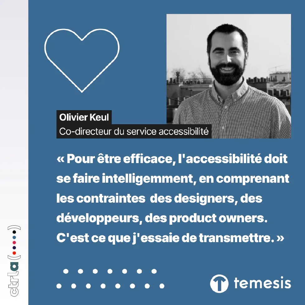 Portrait d&rsquo;Olivier Keul, co-directeur du service accessibilité à Temesis, membre du groupe Ctrl-a : « Pour être efficace, l&rsquo;accessibilité doit se faire intelligemment, en comprenant les contraintes des designers, des développeurs, des product owners. C&rsquo;est ce que j&rsquo;essaie de transmettre. »