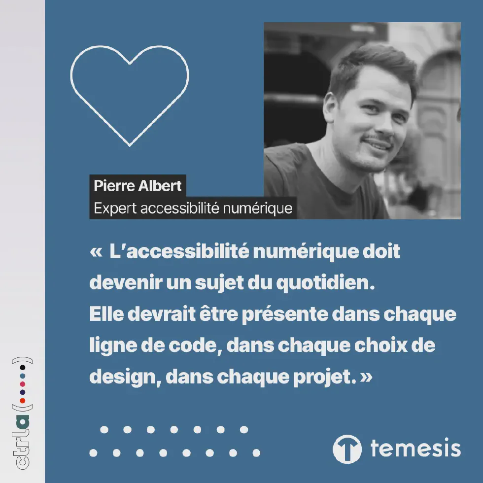 Pierre Albert, expert en accessibilité numérique, à Temesis, membre du groupe Ctrl-a. « L’accessibilité numérique doit devenir un sujet du quotidien. Elle devrait être présente dans chaque ligne de code, dans chaque choix de design, dans chaque projet. »